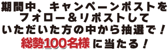 期間中キャンペーンポストをフォロー＆リポストしていただいた方の中から抽選で総勢50名様に当たる
